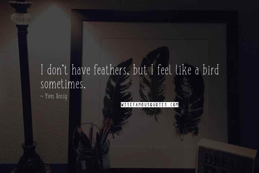 Yves Rossy Quotes: I don't have feathers, but I feel like a bird sometimes.