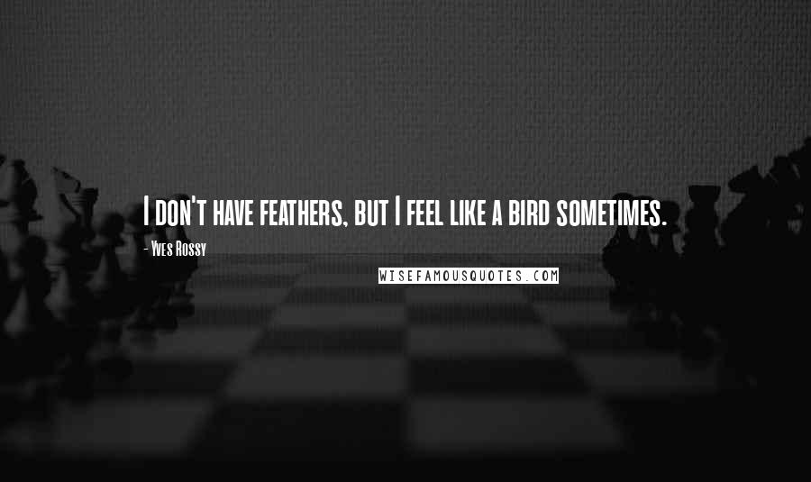 Yves Rossy Quotes: I don't have feathers, but I feel like a bird sometimes.