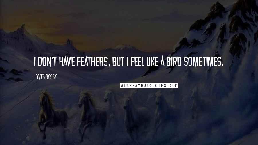 Yves Rossy Quotes: I don't have feathers, but I feel like a bird sometimes.