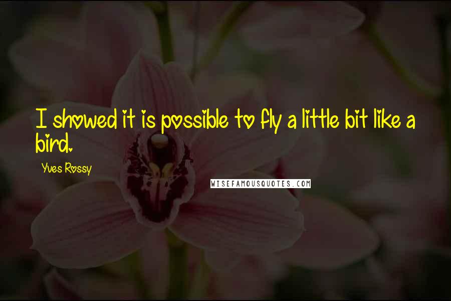 Yves Rossy Quotes: I showed it is possible to fly a little bit like a bird.