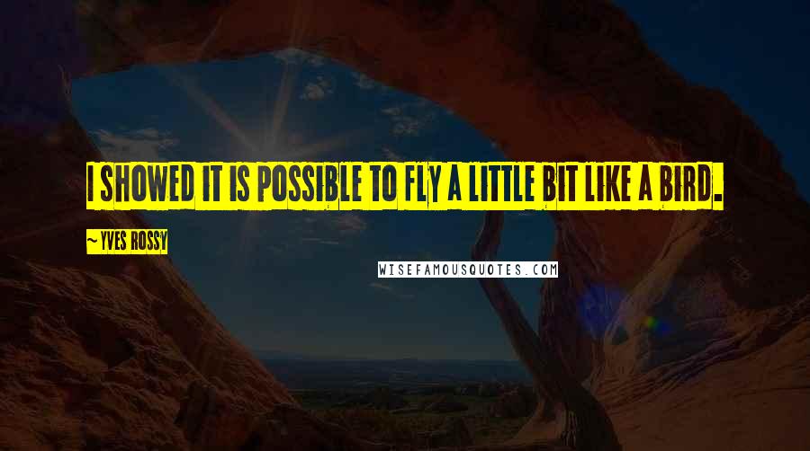 Yves Rossy Quotes: I showed it is possible to fly a little bit like a bird.
