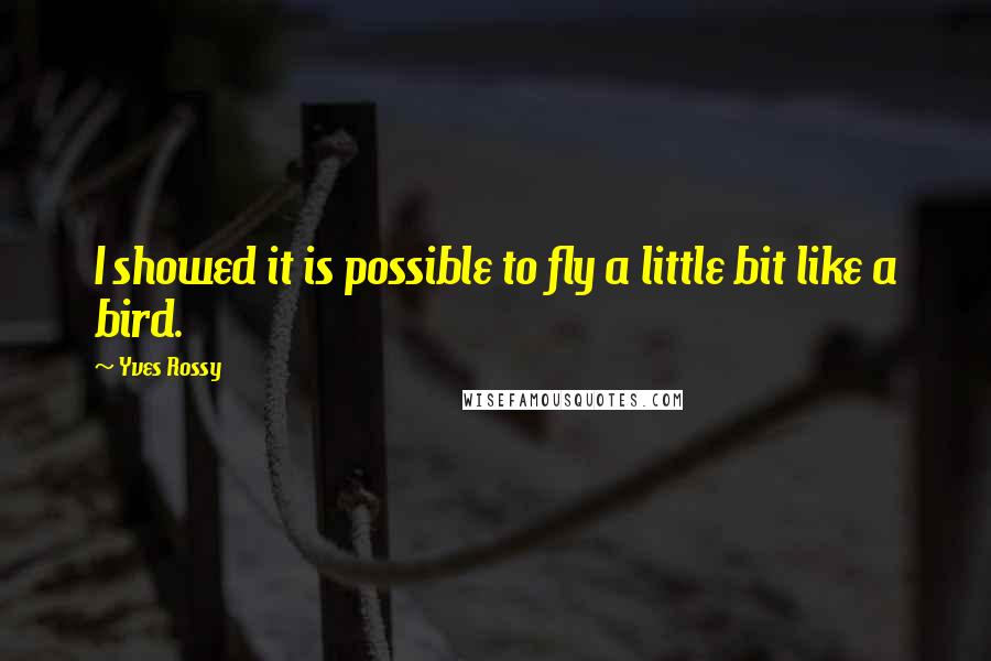 Yves Rossy Quotes: I showed it is possible to fly a little bit like a bird.