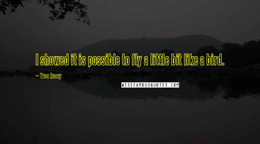 Yves Rossy Quotes: I showed it is possible to fly a little bit like a bird.