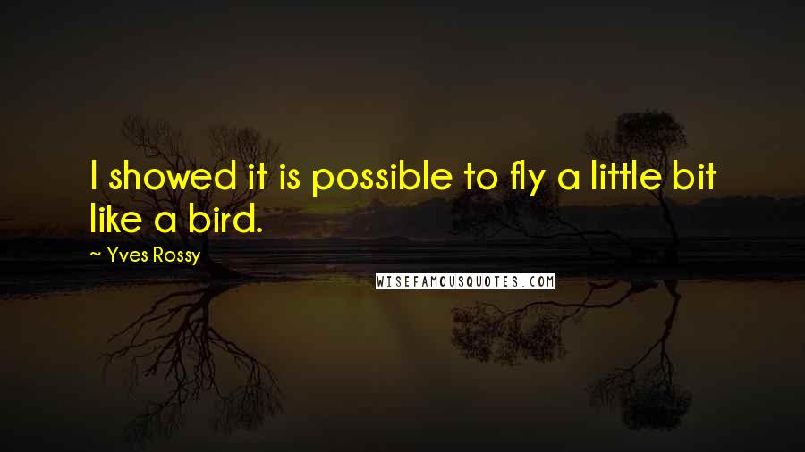 Yves Rossy Quotes: I showed it is possible to fly a little bit like a bird.