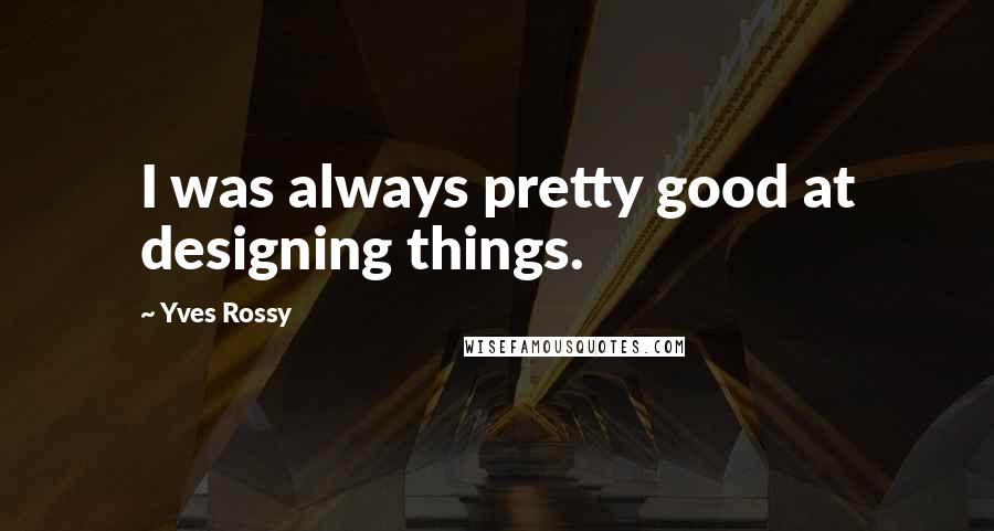 Yves Rossy Quotes: I was always pretty good at designing things.