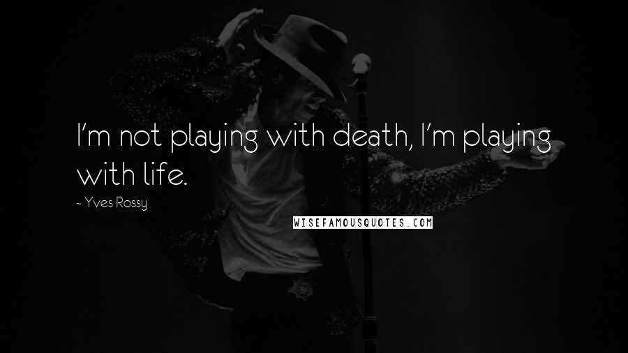 Yves Rossy Quotes: I'm not playing with death, I'm playing with life.