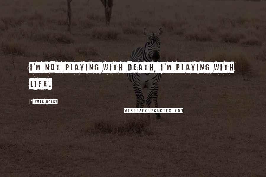 Yves Rossy Quotes: I'm not playing with death, I'm playing with life.