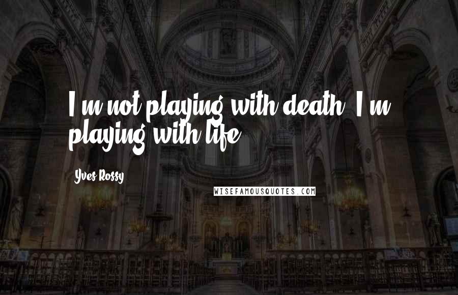 Yves Rossy Quotes: I'm not playing with death, I'm playing with life.