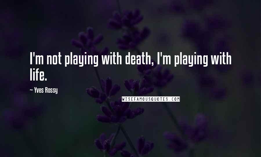 Yves Rossy Quotes: I'm not playing with death, I'm playing with life.