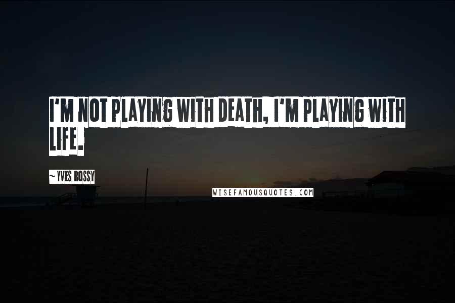 Yves Rossy Quotes: I'm not playing with death, I'm playing with life.