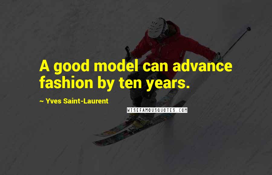 Yves Saint-Laurent Quotes: A good model can advance fashion by ten years.