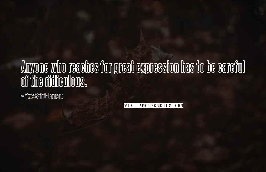 Yves Saint-Laurent Quotes: Anyone who reaches for great expression has to be careful of the ridiculous.
