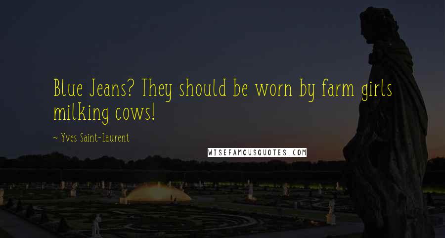 Yves Saint-Laurent Quotes: Blue Jeans? They should be worn by farm girls milking cows!