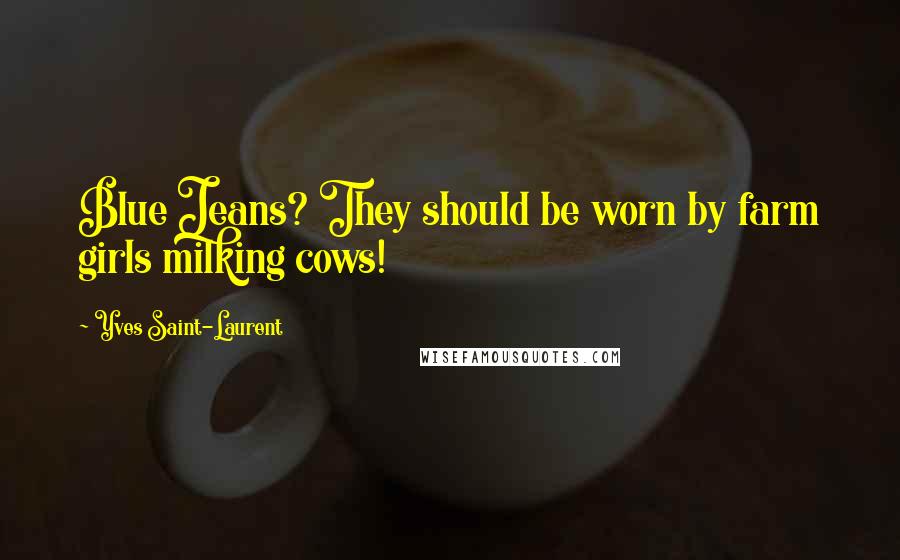 Yves Saint-Laurent Quotes: Blue Jeans? They should be worn by farm girls milking cows!