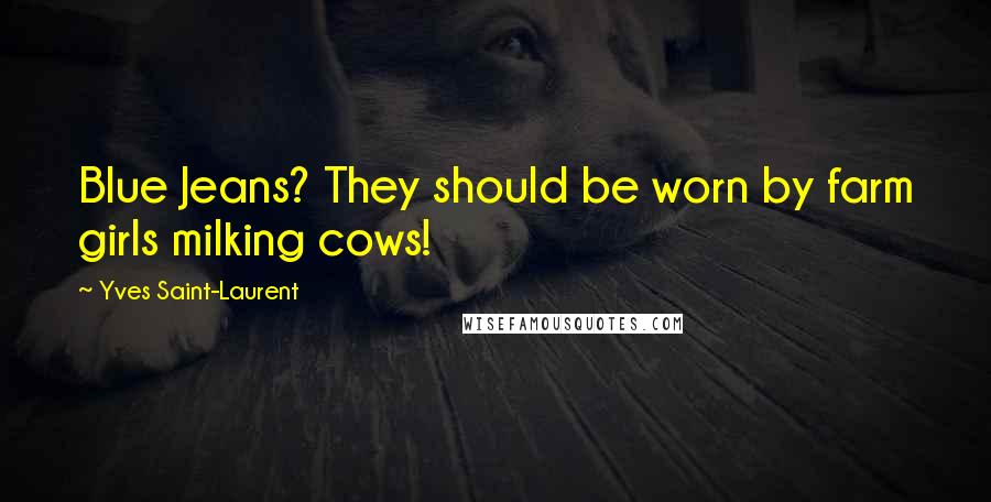 Yves Saint-Laurent Quotes: Blue Jeans? They should be worn by farm girls milking cows!