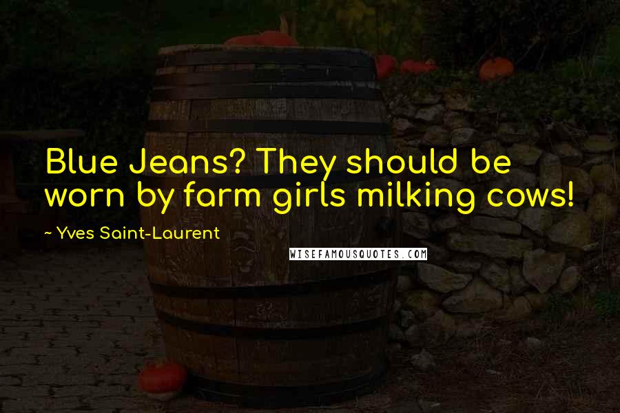 Yves Saint-Laurent Quotes: Blue Jeans? They should be worn by farm girls milking cows!