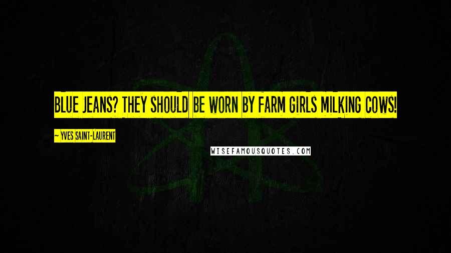 Yves Saint-Laurent Quotes: Blue Jeans? They should be worn by farm girls milking cows!