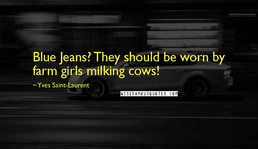 Yves Saint-Laurent Quotes: Blue Jeans? They should be worn by farm girls milking cows!