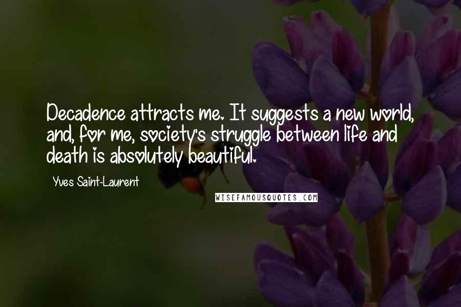 Yves Saint-Laurent Quotes: Decadence attracts me. It suggests a new world, and, for me, society's struggle between life and death is absolutely beautiful.