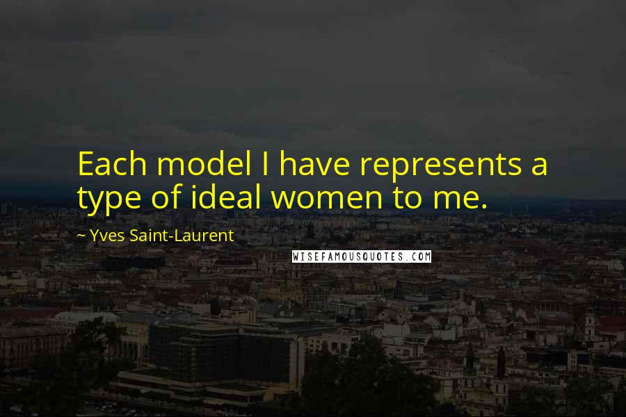 Yves Saint-Laurent Quotes: Each model I have represents a type of ideal women to me.