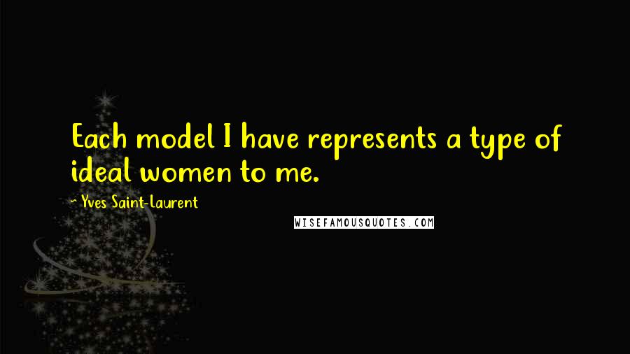 Yves Saint-Laurent Quotes: Each model I have represents a type of ideal women to me.
