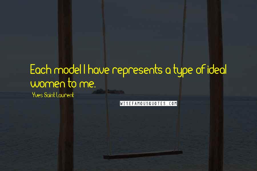 Yves Saint-Laurent Quotes: Each model I have represents a type of ideal women to me.