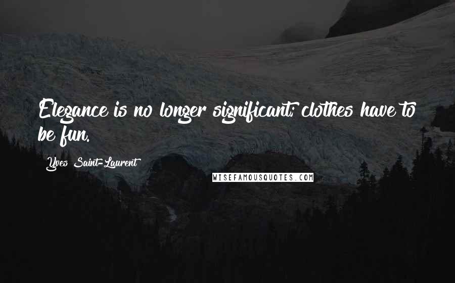 Yves Saint-Laurent Quotes: Elegance is no longer significant; clothes have to be fun.