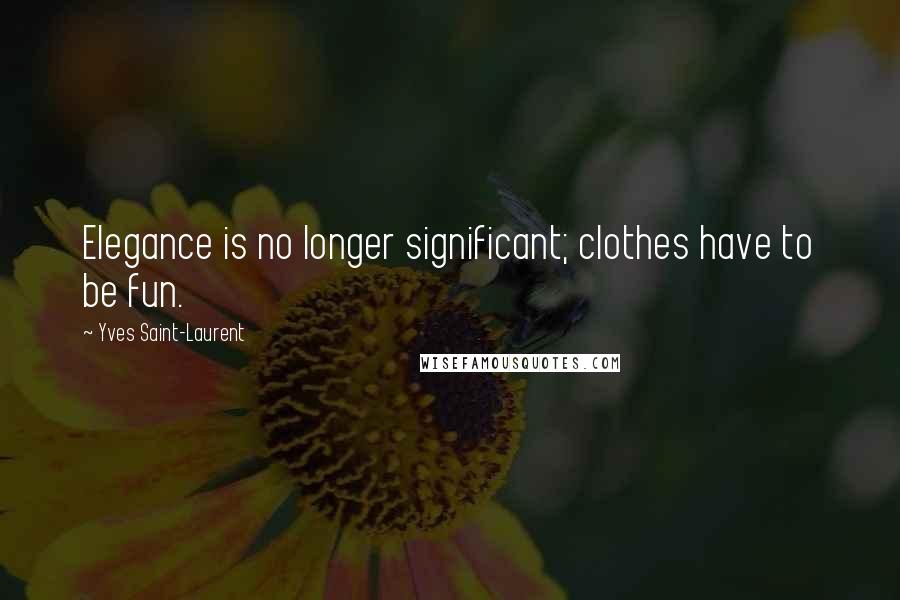 Yves Saint-Laurent Quotes: Elegance is no longer significant; clothes have to be fun.