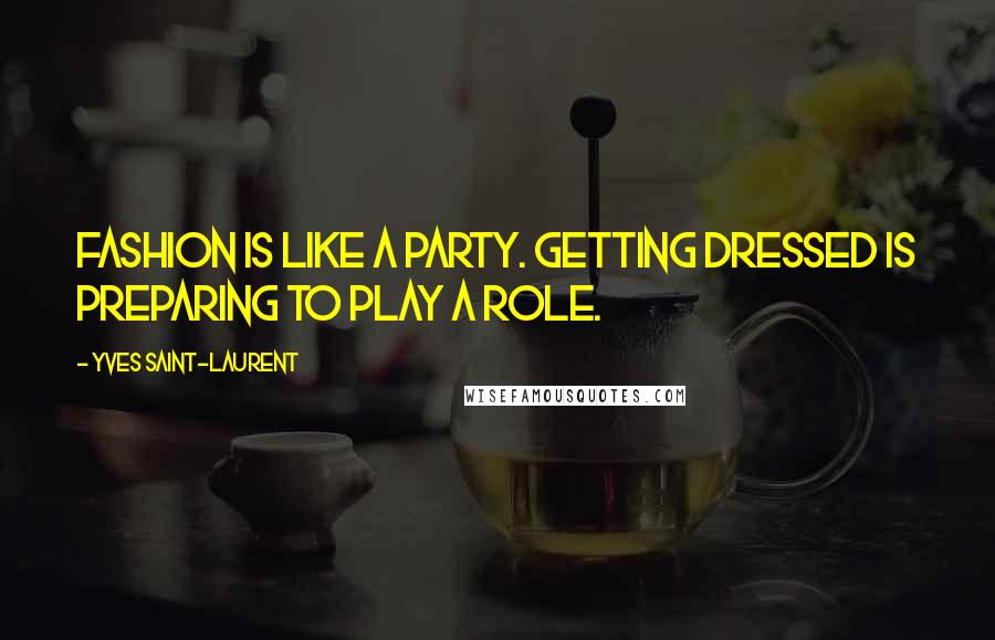 Yves Saint-Laurent Quotes: Fashion is like a party. Getting dressed is preparing to play a role.