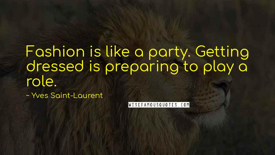 Yves Saint-Laurent Quotes: Fashion is like a party. Getting dressed is preparing to play a role.