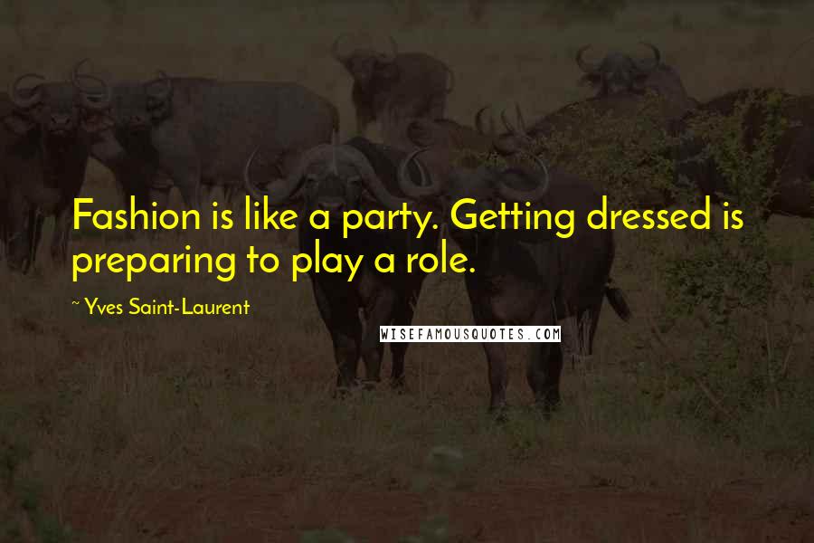 Yves Saint-Laurent Quotes: Fashion is like a party. Getting dressed is preparing to play a role.