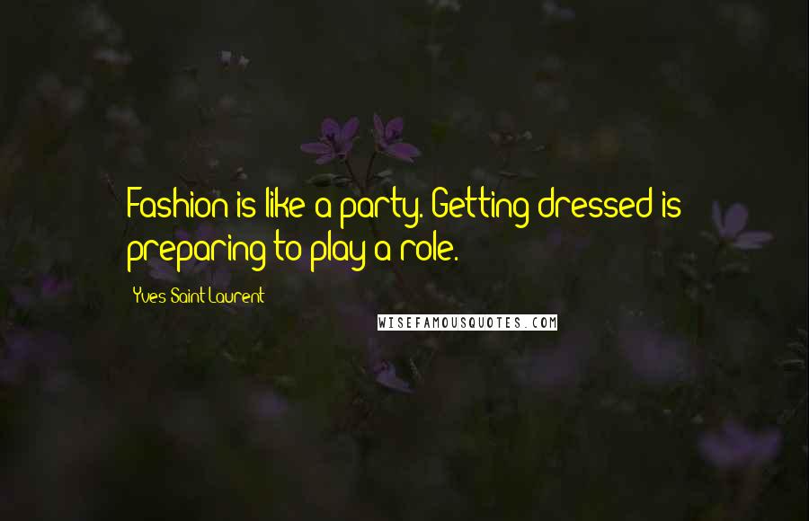 Yves Saint-Laurent Quotes: Fashion is like a party. Getting dressed is preparing to play a role.