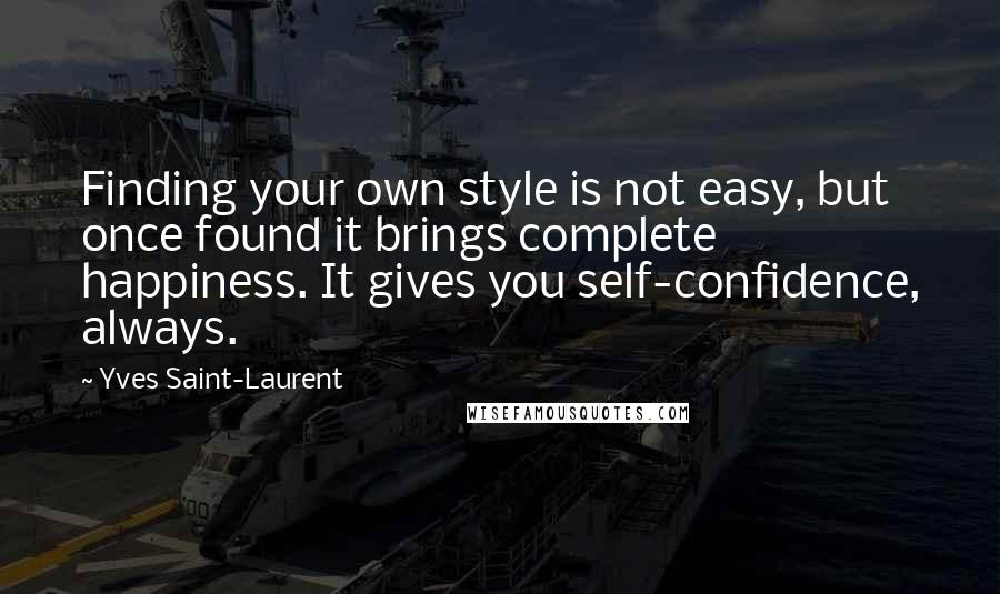 Yves Saint-Laurent Quotes: Finding your own style is not easy, but once found it brings complete happiness. It gives you self-confidence, always.