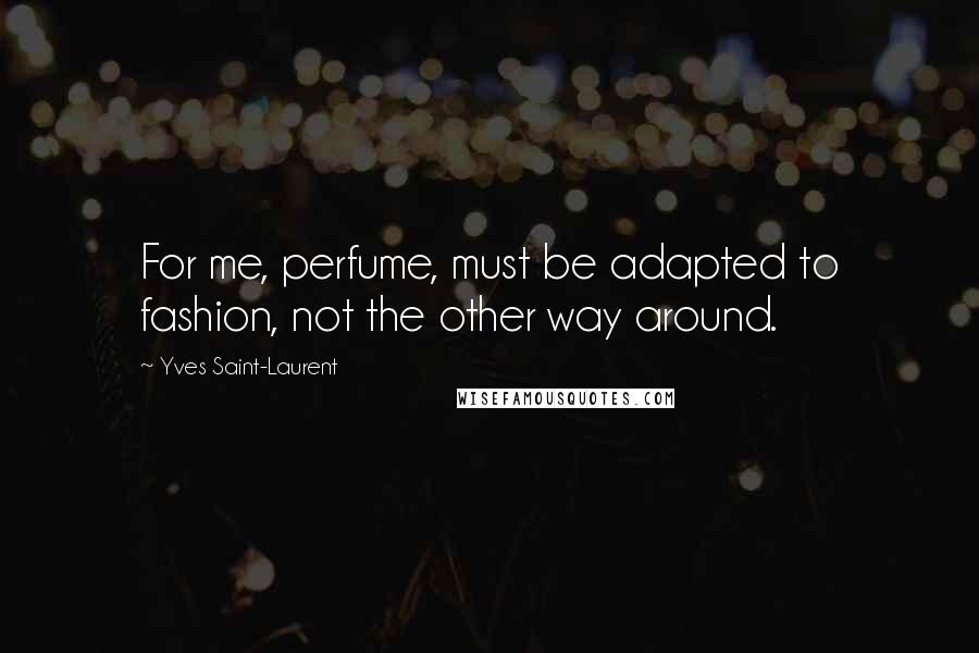 Yves Saint-Laurent Quotes: For me, perfume, must be adapted to fashion, not the other way around.