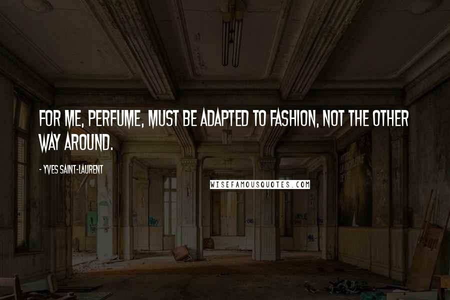 Yves Saint-Laurent Quotes: For me, perfume, must be adapted to fashion, not the other way around.