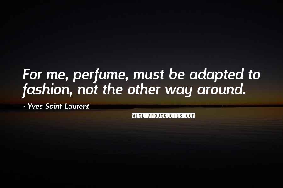 Yves Saint-Laurent Quotes: For me, perfume, must be adapted to fashion, not the other way around.