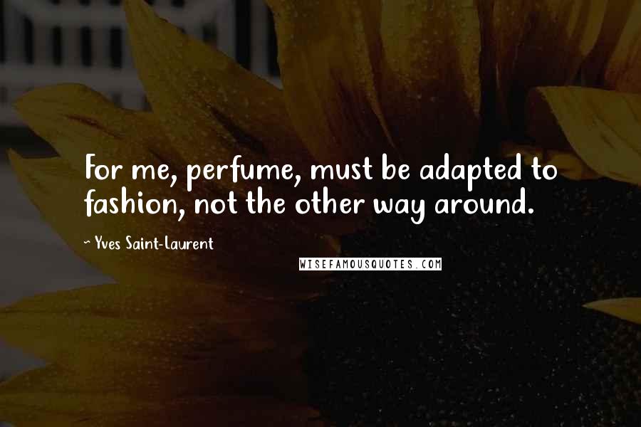 Yves Saint-Laurent Quotes: For me, perfume, must be adapted to fashion, not the other way around.