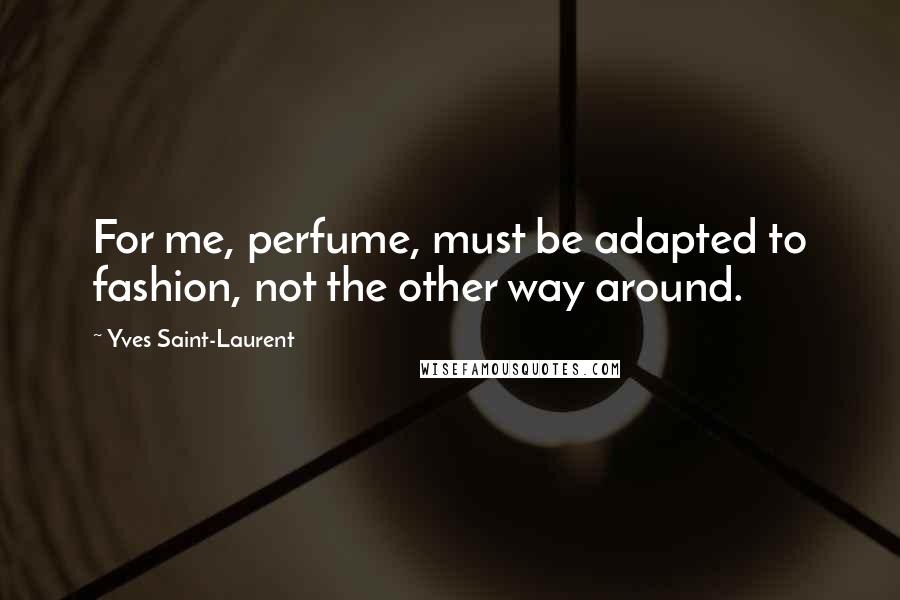 Yves Saint-Laurent Quotes: For me, perfume, must be adapted to fashion, not the other way around.