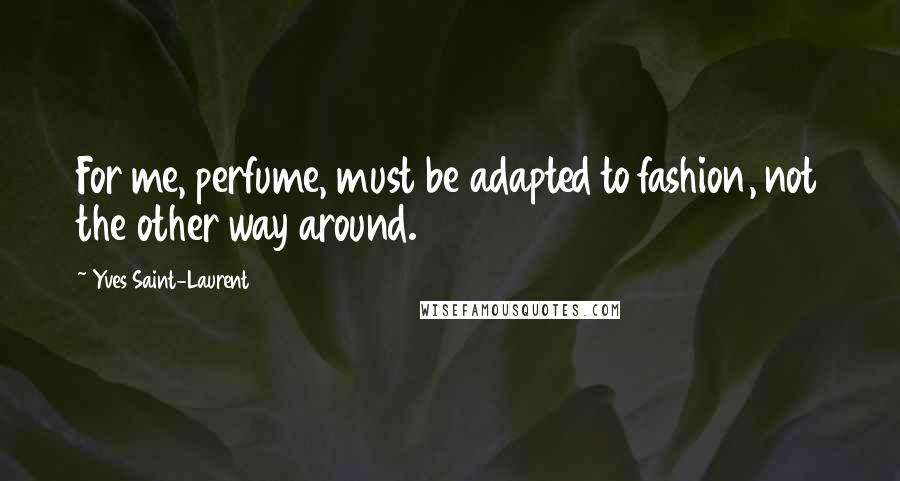 Yves Saint-Laurent Quotes: For me, perfume, must be adapted to fashion, not the other way around.