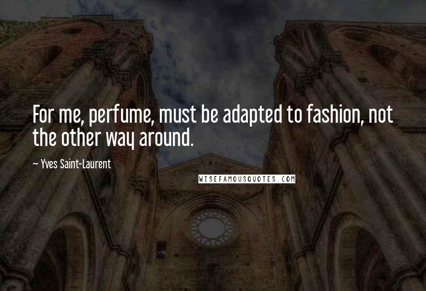 Yves Saint-Laurent Quotes: For me, perfume, must be adapted to fashion, not the other way around.