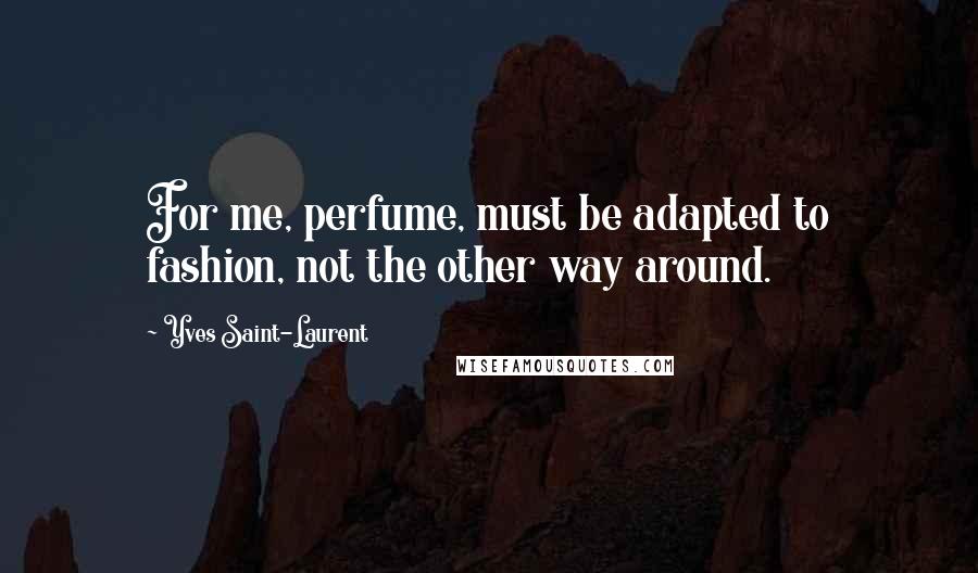 Yves Saint-Laurent Quotes: For me, perfume, must be adapted to fashion, not the other way around.