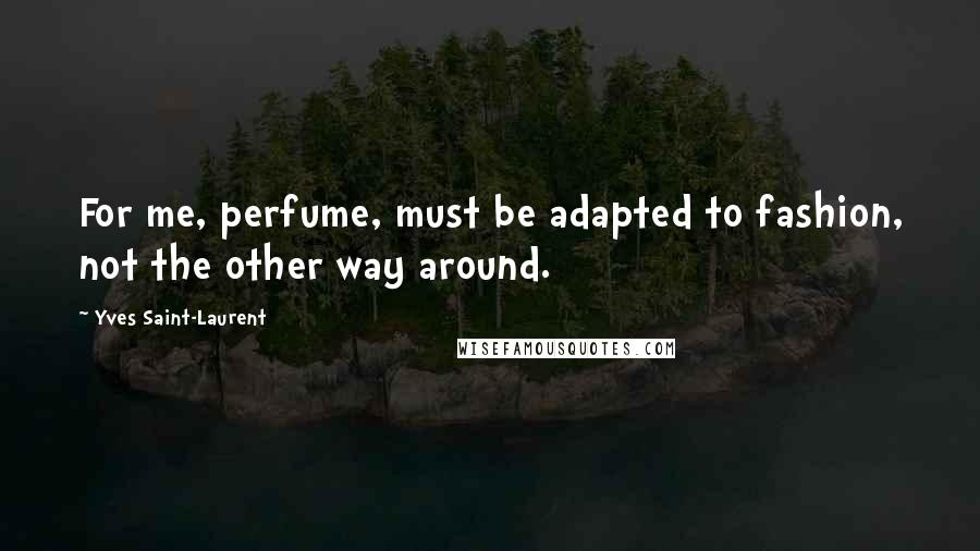 Yves Saint-Laurent Quotes: For me, perfume, must be adapted to fashion, not the other way around.