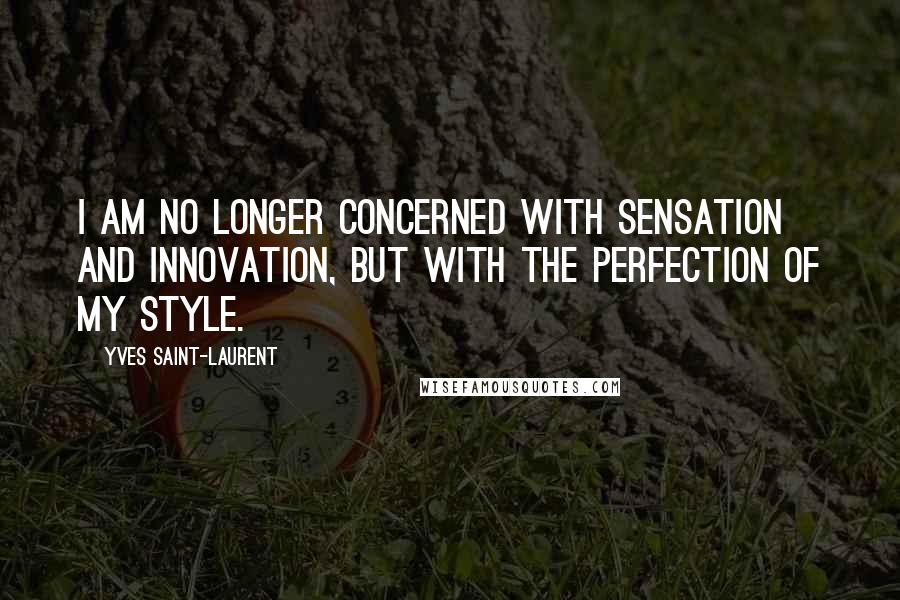 Yves Saint-Laurent Quotes: I am no longer concerned with sensation and innovation, but with the perfection of my style.