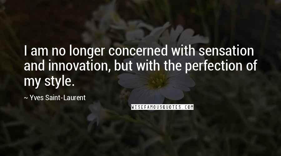 Yves Saint-Laurent Quotes: I am no longer concerned with sensation and innovation, but with the perfection of my style.