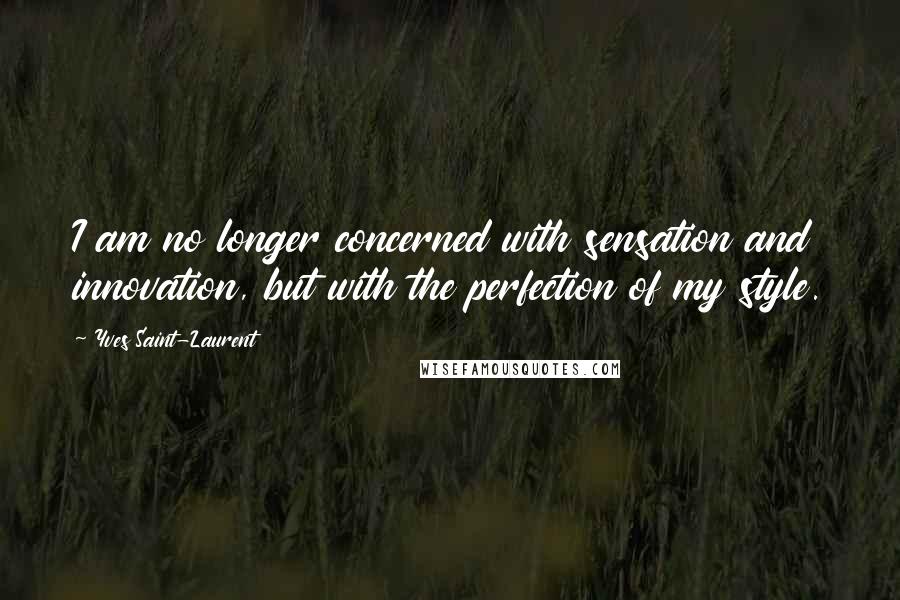 Yves Saint-Laurent Quotes: I am no longer concerned with sensation and innovation, but with the perfection of my style.