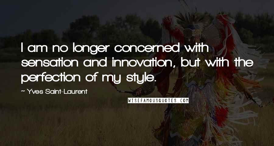 Yves Saint-Laurent Quotes: I am no longer concerned with sensation and innovation, but with the perfection of my style.