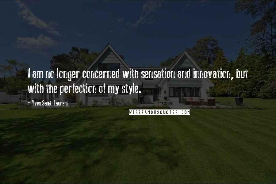 Yves Saint-Laurent Quotes: I am no longer concerned with sensation and innovation, but with the perfection of my style.