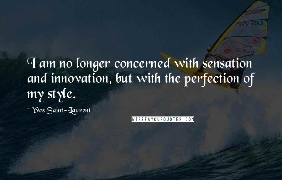 Yves Saint-Laurent Quotes: I am no longer concerned with sensation and innovation, but with the perfection of my style.