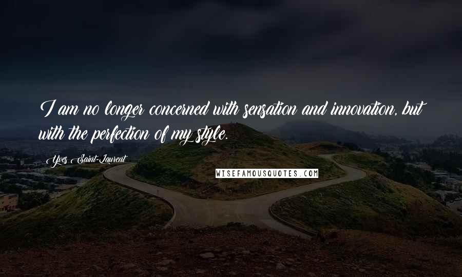 Yves Saint-Laurent Quotes: I am no longer concerned with sensation and innovation, but with the perfection of my style.
