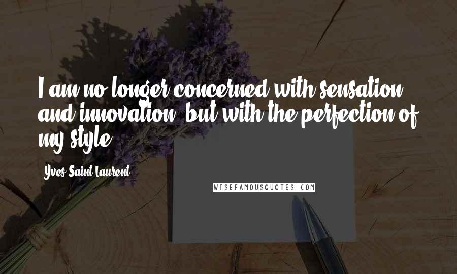 Yves Saint-Laurent Quotes: I am no longer concerned with sensation and innovation, but with the perfection of my style.